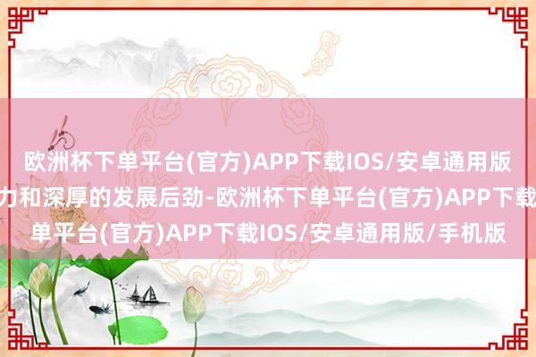 欧洲杯下单平台(官方)APP下载IOS/安卓通用版/手机版展现出蕃昌的活力和深厚的发展后劲-欧洲杯下单平台(官方)APP下载IOS/安卓通用版/手机版