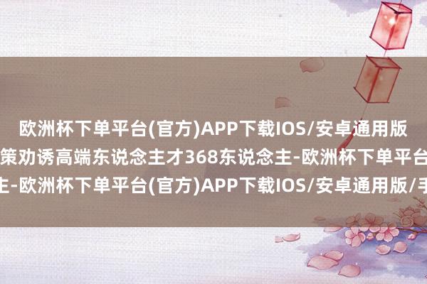 欧洲杯下单平台(官方)APP下载IOS/安卓通用版/手机版“莱聚英才“政策劝诱高端东说念主才368东说念主-欧洲杯下单平台(官方)APP下载IOS/安卓通用版/手机版