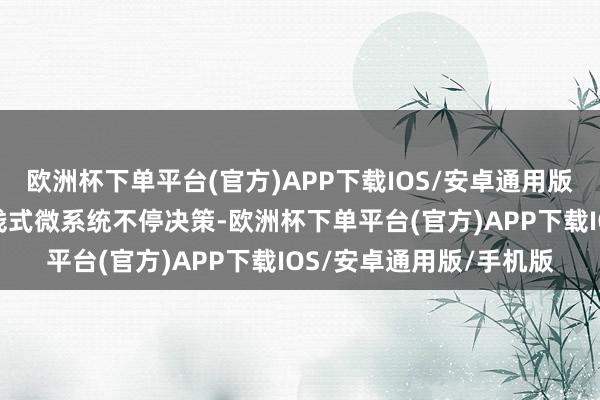 欧洲杯下单平台(官方)APP下载IOS/安卓通用版/手机版为客户提供全栈式微系统不停决策-欧洲杯下单平台(官方)APP下载IOS/安卓通用版/手机版