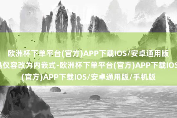 欧洲杯下单平台(官方)APP下载IOS/安卓通用版/手机版车内沉寂液晶仪容改为内嵌式-欧洲杯下单平台(官方)APP下载IOS/安卓通用版/手机版