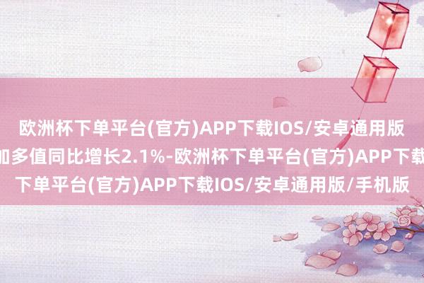 欧洲杯下单平台(官方)APP下载IOS/安卓通用版/手机版广东规上工业加多值同比增长2.1%-欧洲杯下单平台(官方)APP下载IOS/安卓通用版/手机版