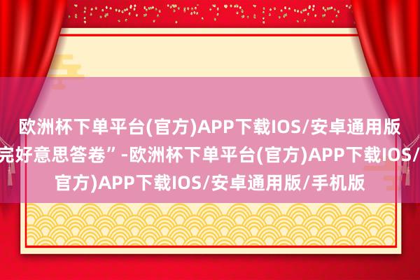 欧洲杯下单平台(官方)APP下载IOS/安卓通用版/手机版交出年度“完好意思答卷”-欧洲杯下单平台(官方)APP下载IOS/安卓通用版/手机版