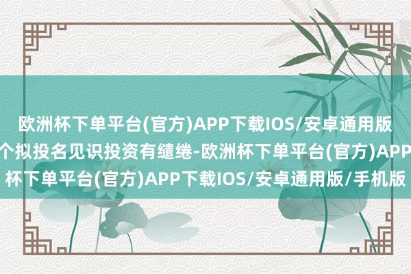 欧洲杯下单平台(官方)APP下载IOS/安卓通用版/手机版已完成该基金首个拟投名见识投资有缱绻-欧洲杯下单平台(官方)APP下载IOS/安卓通用版/手机版