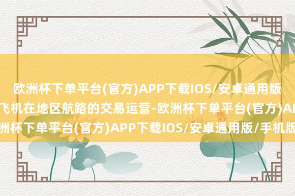 欧洲杯下单平台(官方)APP下载IOS/安卓通用版/手机版谨防开启国产大飞机在地区航路的交易运营-欧洲杯下单平台(官方)APP下载IOS/安卓通用版/手机版