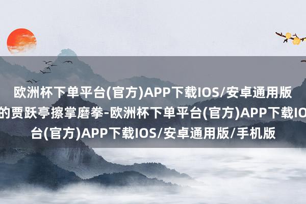 欧洲杯下单平台(官方)APP下载IOS/安卓通用版/手机版远在大洋此岸的贾跃亭擦掌磨拳-欧洲杯下单平台(官方)APP下载IOS/安卓通用版/手机版