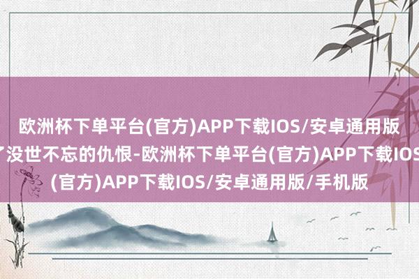 欧洲杯下单平台(官方)APP下载IOS/安卓通用版/手机版此刻只剩下了没世不忘的仇恨-欧洲杯下单平台(官方)APP下载IOS/安卓通用版/手机版