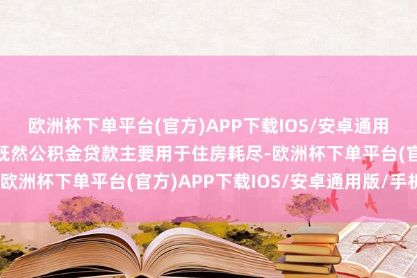 欧洲杯下单平台(官方)APP下载IOS/安卓通用版/手机版问题来了：既然公积金贷款主要用于住房耗尽-欧洲杯下单平台(官方)APP下载IOS/安卓通用版/手机版