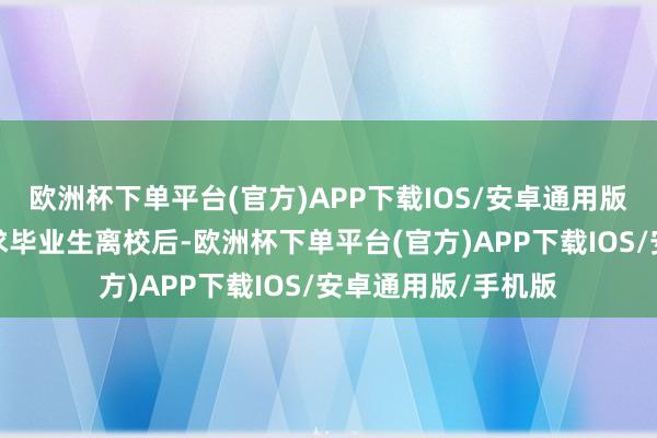 欧洲杯下单平台(官方)APP下载IOS/安卓通用版/手机版一些则要求毕业生离校后-欧洲杯下单平台(官方)APP下载IOS/安卓通用版/手机版