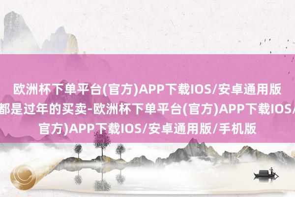 欧洲杯下单平台(官方)APP下载IOS/安卓通用版/手机版店里作念的都是过年的买卖-欧洲杯下单平台(官方)APP下载IOS/安卓通用版/手机版