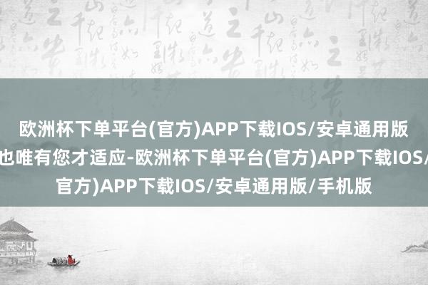 欧洲杯下单平台(官方)APP下载IOS/安卓通用版/手机版大唐的国君也唯有您才适应-欧洲杯下单平台(官方)APP下载IOS/安卓通用版/手机版