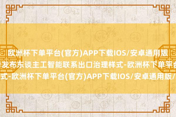 欧洲杯下单平台(官方)APP下载IOS/安卓通用版/手机版　　拜登政府13日发布东谈主工智能联系出口治理样式-欧洲杯下单平台(官方)APP下载IOS/安卓通用版/手机版